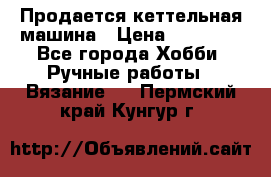 Продается кеттельная машина › Цена ­ 50 000 - Все города Хобби. Ручные работы » Вязание   . Пермский край,Кунгур г.